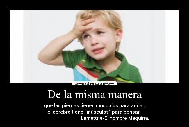 De la misma manera - que las piernas tienen músculos para andar,
el cerebro tiene músculos para pensar.
Lamettrie-El hombre Maquina.