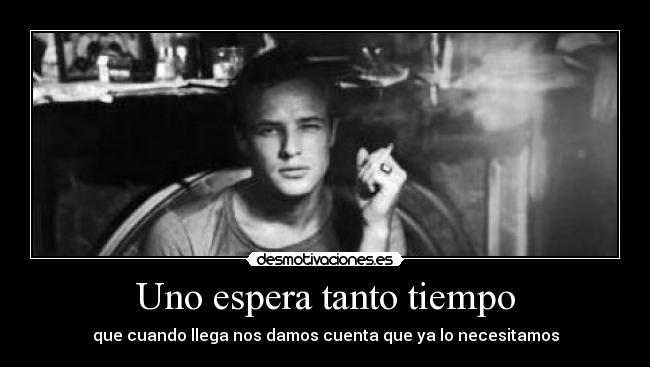 Uno espera tanto tiempo - que cuando llega nos damos cuenta que ya lo necesitamos