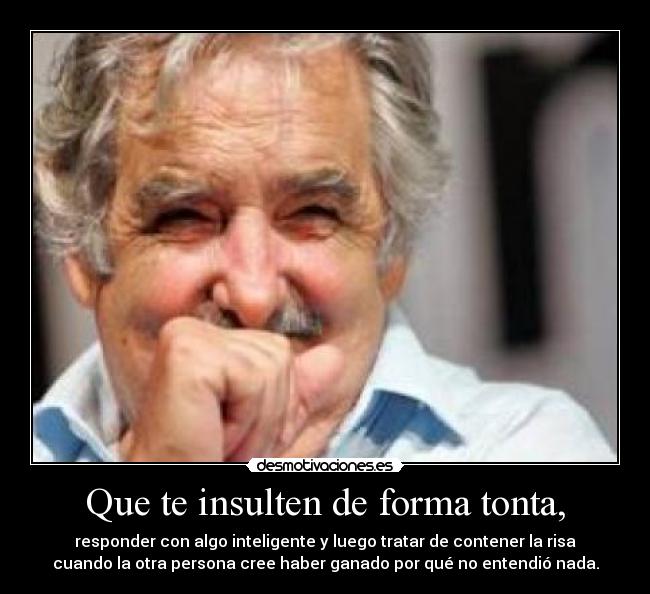 Que te insulten de forma tonta, - responder con algo inteligente y luego tratar de contener la risa
cuando la otra persona cree haber ganado por qué no entendió nada.