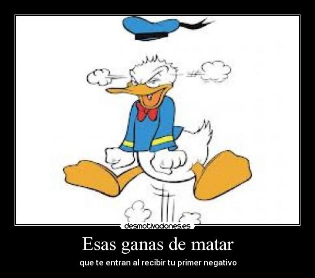 Esas ganas de matar - que te entran al recibir tu primer negativo