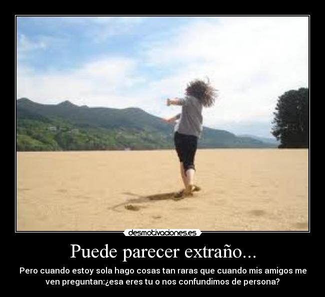 Puede parecer extraño... - Pero cuando estoy sola hago cosas tan raras que cuando mis amigos me
ven preguntan:¿esa eres tu o nos confundimos de persona?