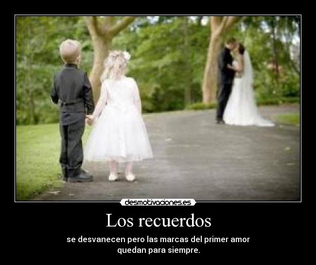 Los recuerdos - se desvanecen pero las marcas del primer amor
quedan para siempre.