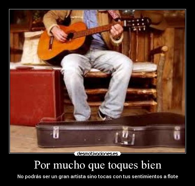 Por mucho que toques bien - No podrás ser un gran artista sino tocas con tus sentimientos a flote