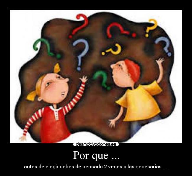 Por que ... - antes de elegir debes de pensarlo 2 veces o las necesarias .....