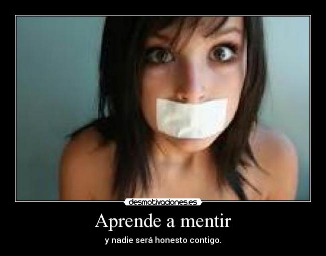 Aprende a mentir - y nadie será honesto contigo.