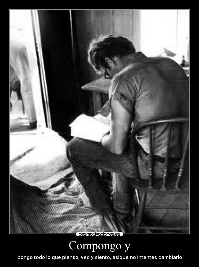 Compongo y - pongo todo lo que pienso, veo y siento, asique no intentes cambiarlo