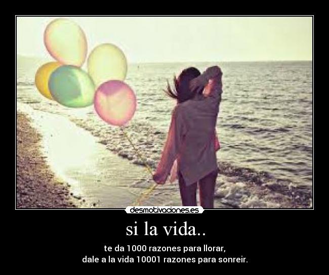 si la vida.. - te da 1000 razones para llorar,
dale a la vida 10001 razones para sonreir.