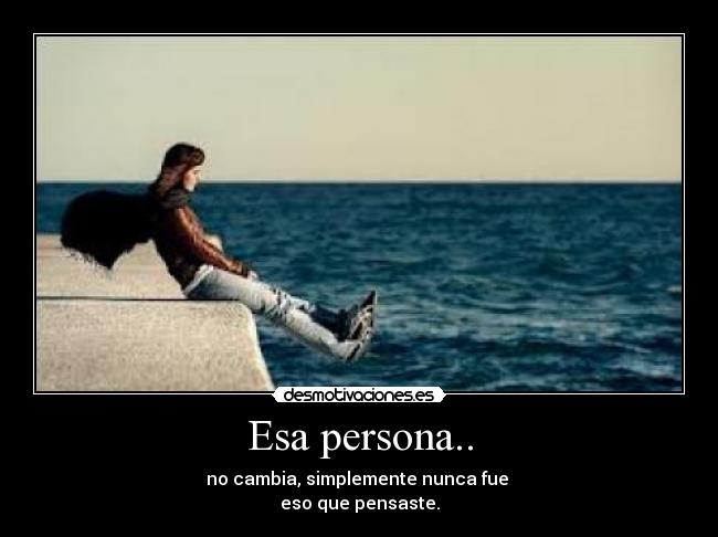 Esa persona.. - no cambia, simplemente nunca fue
eso que pensaste.