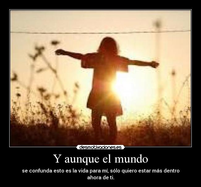 Y aunque el mundo - se confunda esto es la vida para mí, sólo quiero estar más dentro ahora de ti.