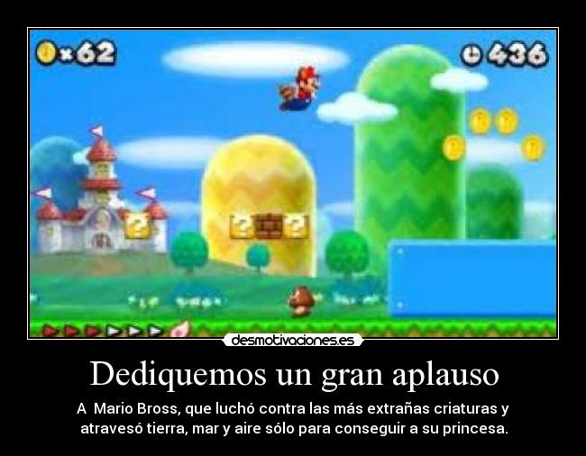 Dediquemos un gran aplauso - A Mario Bross, que luchó contra las más extrañas criaturas y
atravesó tierra, mar y aire sólo para conseguir a su princesa.