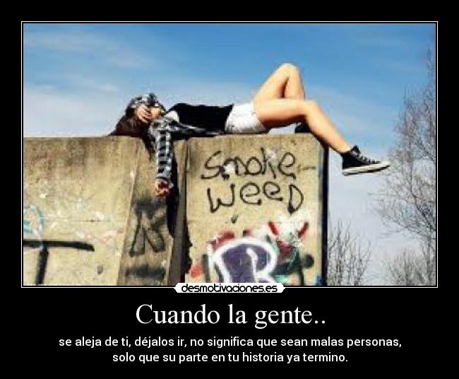 Cuando la gente.. - se aleja de ti, déjalos ir, no significa que sean malas personas,
solo que su parte en tu historia ya termino.