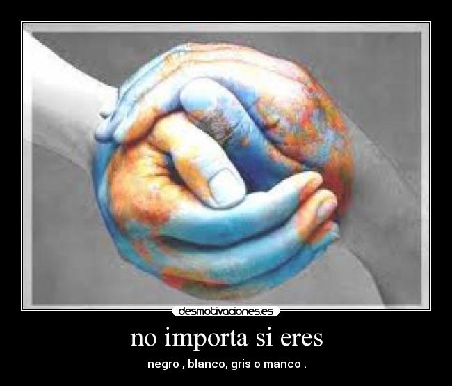 no importa si eres - negro , blanco, gris o manco .