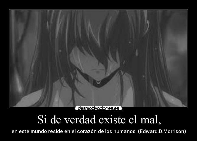 Si de verdad existe el mal, - en este mundo reside en el corazón de los humanos. (Edward.D.Morrison)