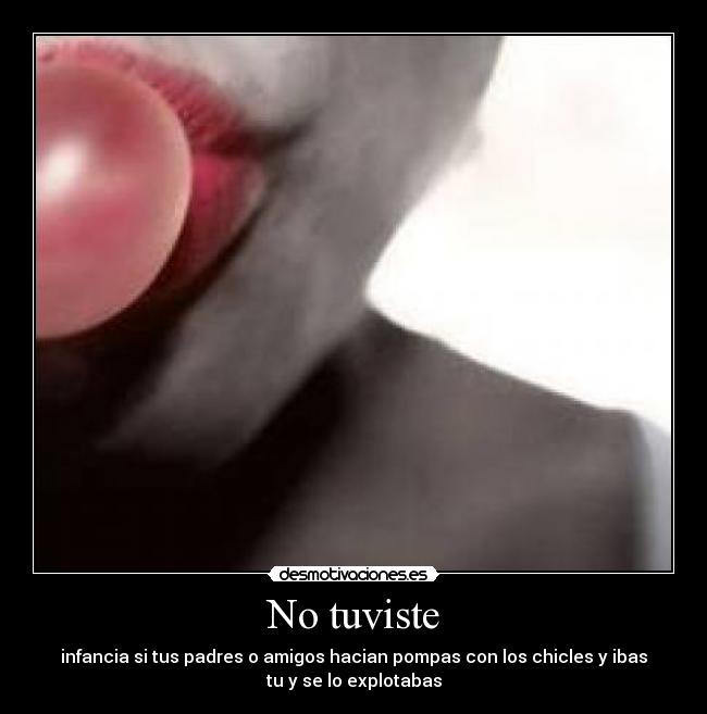 No tuviste - infancia si tus padres o amigos hacian pompas con los chicles y ibas
tu y se lo explotabas
