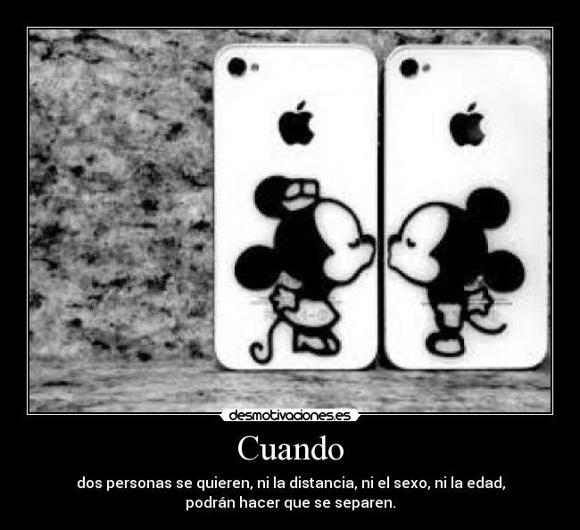Cuando - dos personas se quieren, ni la distancia, ni el sexo, ni la edad,
podrán hacer que se separen.