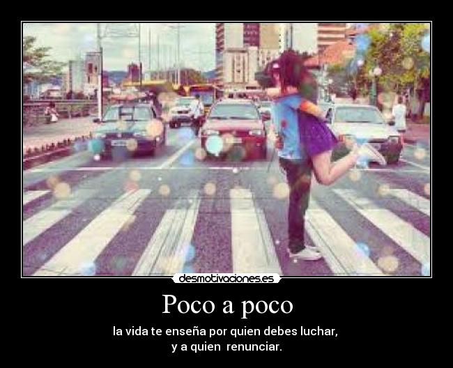 Poco a poco - la vida te enseña por quien debes luchar,
y a quien renunciar.