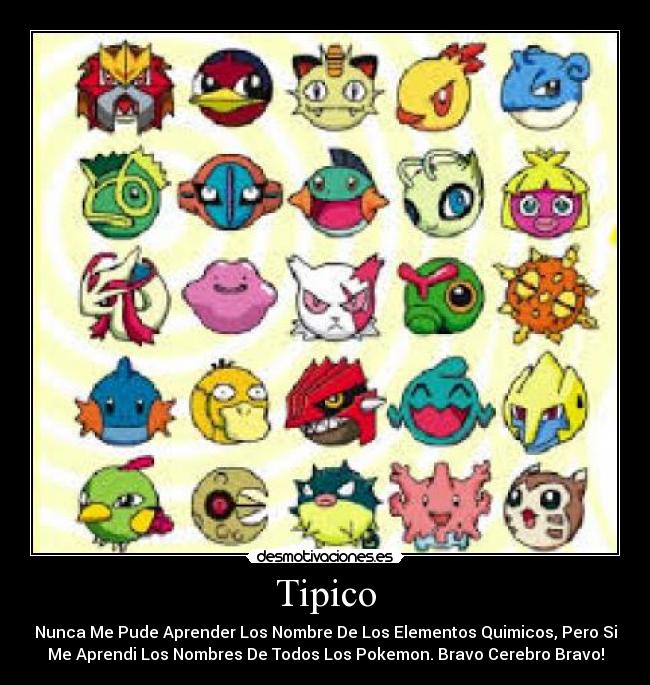 Tipico - Nunca Me Pude Aprender Los Nombre De Los Elementos Quimicos, Pero Si
Me Aprendi Los Nombres De Todos Los Pokemon. Bravo Cerebro Bravo!