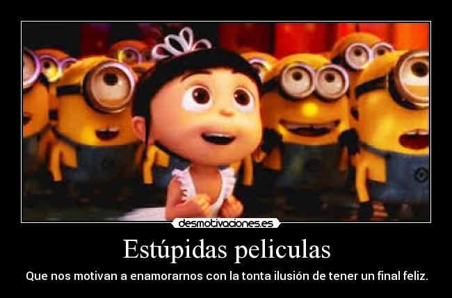 Estúpidas peliculas - Que nos motivan a enamorarnos con la tonta ilusión de tener un final feliz.