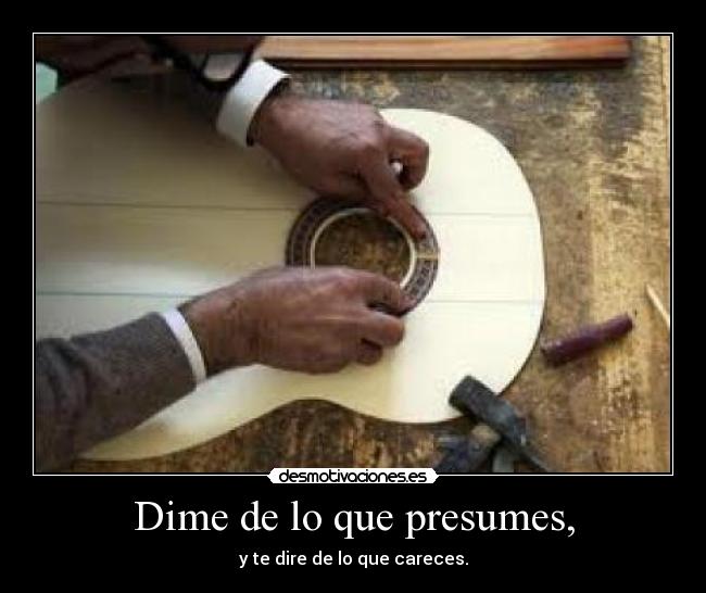 Dime de lo que presumes, - y te dire de lo que careces.
