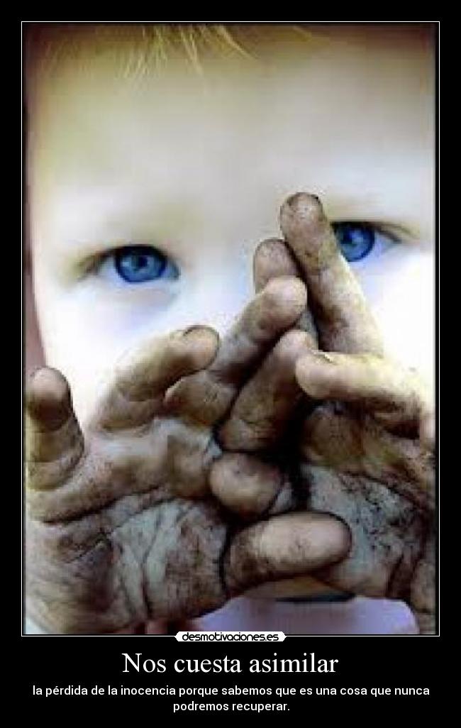 Nos cuesta asimilar - la pérdida de la inocencia porque sabemos que es una cosa que nunca
podremos recuperar.