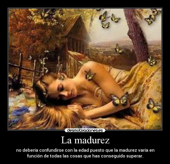 La madurez - no debería confundirse con la edad puesto que la madurez varía en
función de todas las cosas que has conseguido superar.