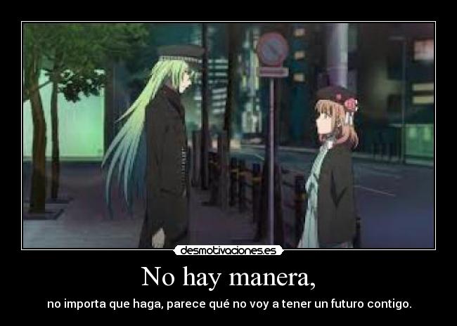 No hay manera, - no importa que haga, parece qué no voy a tener un futuro contigo.