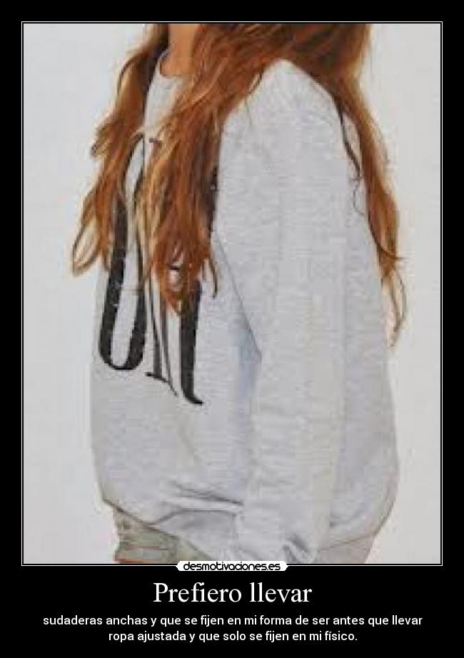 Prefiero llevar - sudaderas anchas y que se fijen en mi forma de ser antes que llevar
ropa ajustada y que solo se fijen en mi físico.