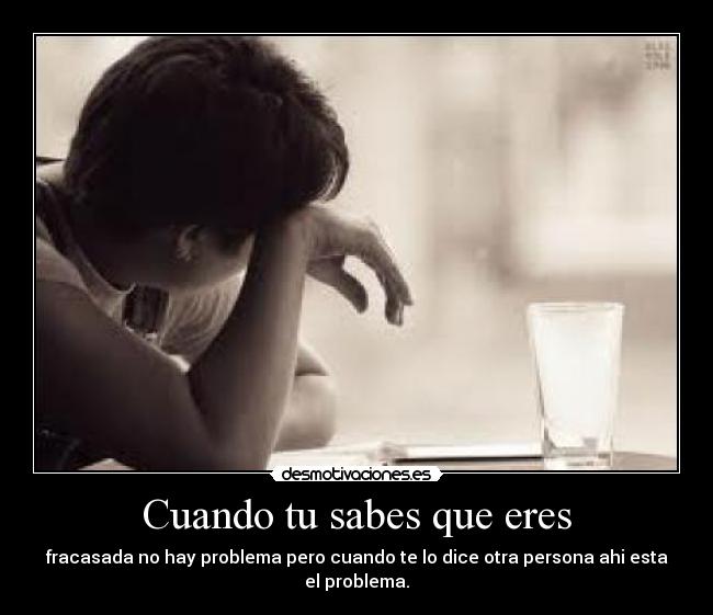 Cuando tu sabes que eres - fracasada no hay problema pero cuando te lo dice otra persona ahi esta el problema.