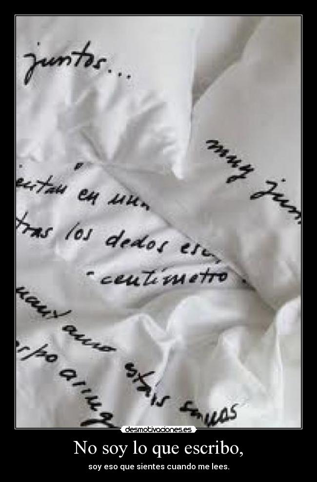 No soy lo que escribo, - soy eso que sientes cuando me lees.