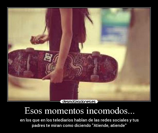 Esos momentos incomodos... - en los que en los telediarios hablan de las redes sociales y tus
padres te miran como diciendo Atiende, atiende