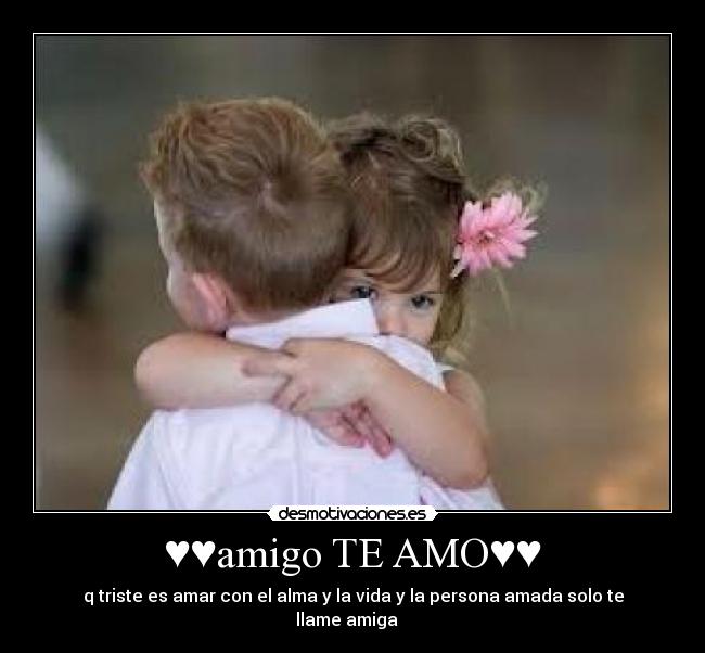 ♥♥amigo TE AMO♥♥ - q triste es amar con el alma y la vida y la persona amada solo te llame amiga ♥♥♥