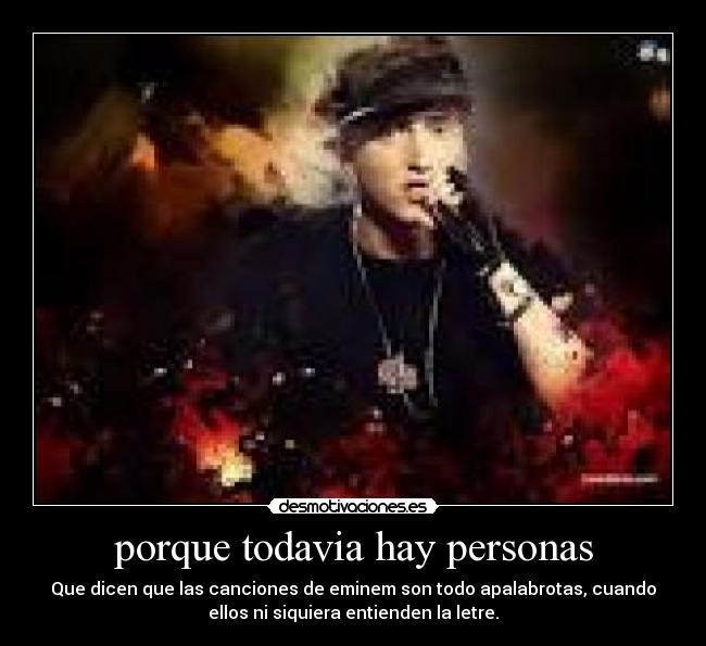 porque todavia hay personas - Que dicen que las canciones de eminem son todo apalabrotas, cuando
ellos ni siquiera entienden la letre.