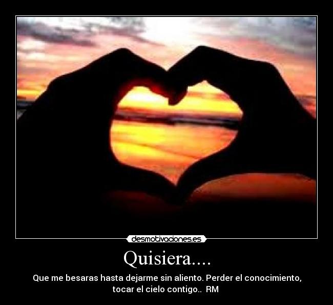 Quisiera.... - Que me besaras hasta dejarme sin aliento. Perder el conocimiento,
tocar el cielo contigo..  RM 