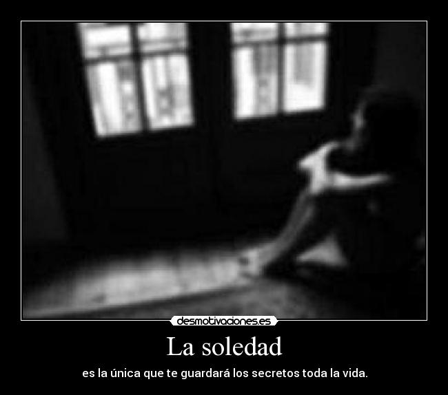 La soledad - es la única que te guardará los secretos toda la vida.