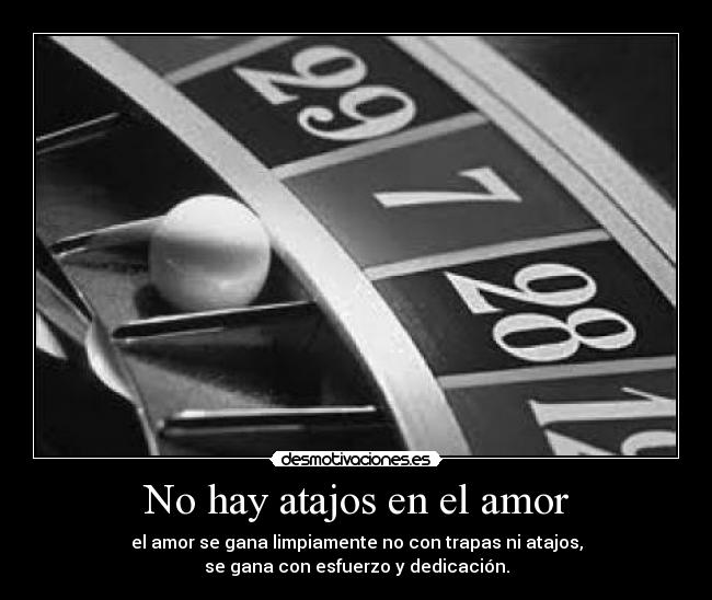 No hay atajos en el amor - el amor se gana limpiamente no con trapas ni atajos,
se gana con esfuerzo y dedicación.