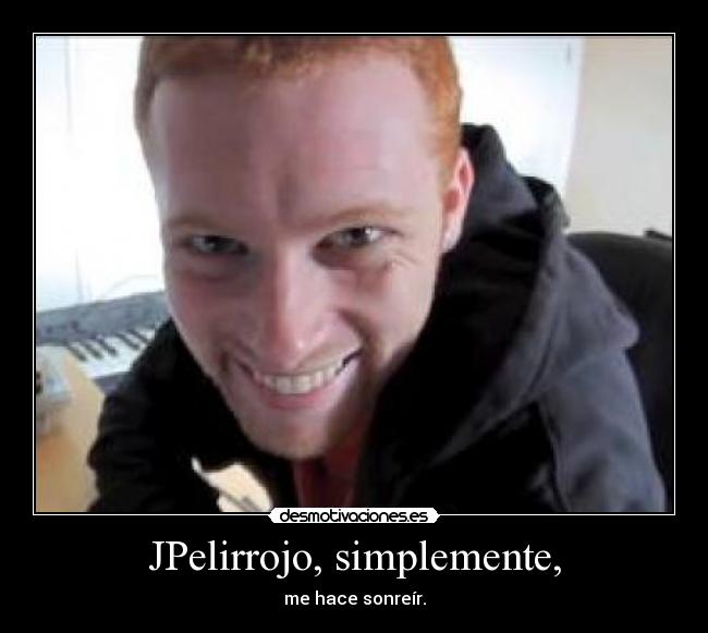 JPelirrojo, simplemente, - me hace sonreír.
