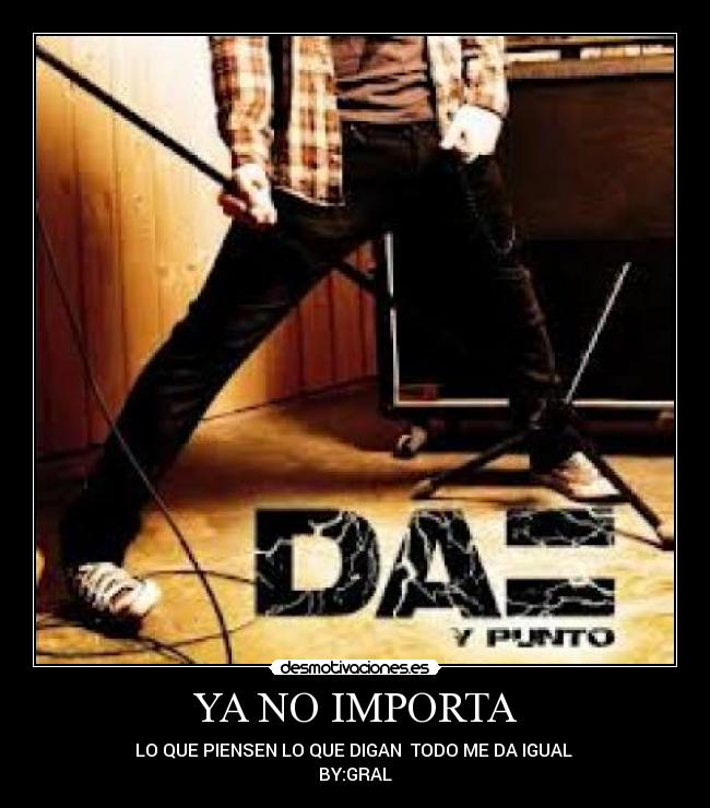 YA NO IMPORTA - LO QUE PIENSEN LO QUE DIGAN TODO ME DA IGUAL
BY:GRAL
