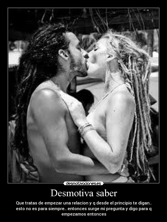 Desmotiva saber - Que tratas de empezar una relacion y q desde el principio te digan..
esto no es para siempre.. entonces surge mi pregunta y digo para q
empezamos entonces