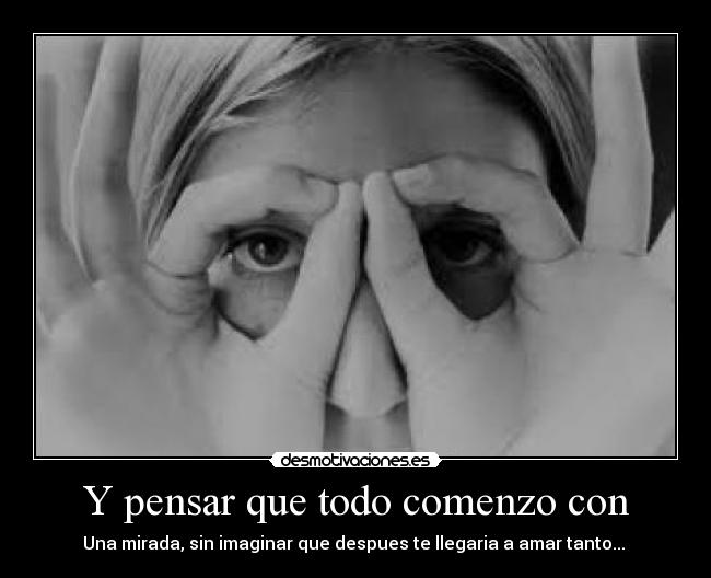 Y pensar que todo comenzo con - Una mirada, sin imaginar que despues te llegaria a amar tanto... ♥