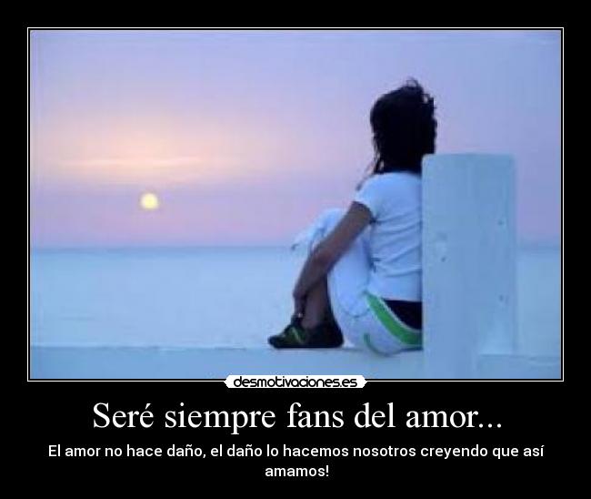 Seré siempre fans del amor... - El amor no hace daño, el daño lo hacemos nosotros creyendo que así amamos!