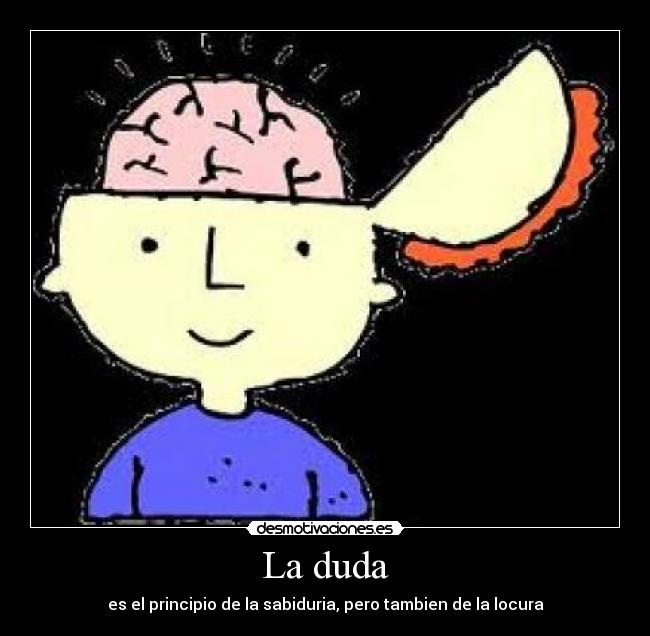 La duda - es el principio de la sabiduria, pero tambien de la locura