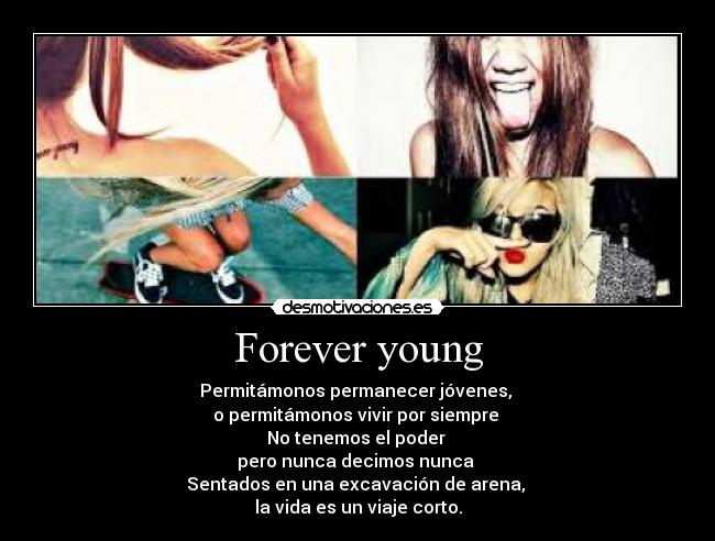 Forever young - Permitámonos permanecer jóvenes,
o permitámonos vivir por siempre
No tenemos el poder
pero nunca decimos nunca
Sentados en una excavación de arena,
la vida es un viaje corto.