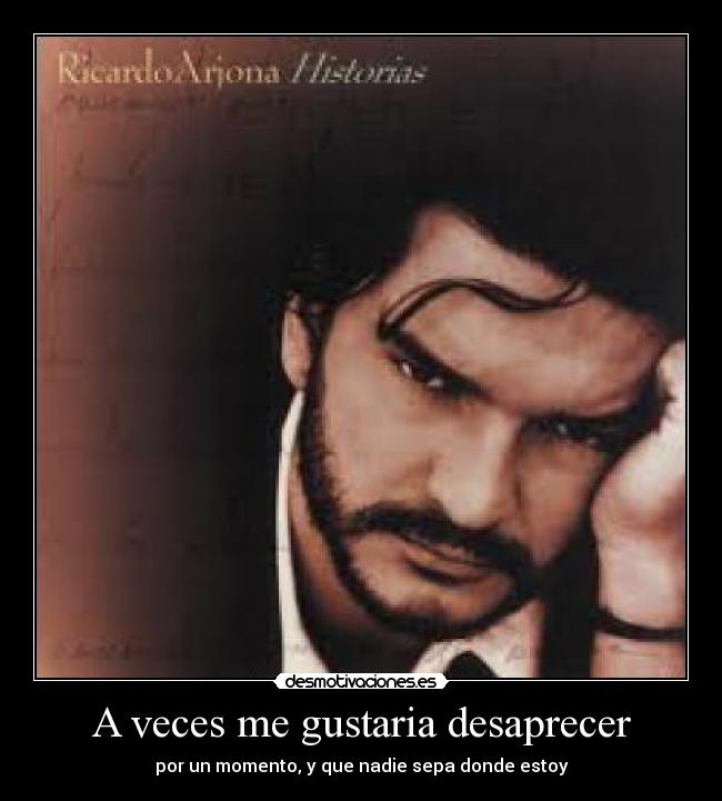 A veces me gustaria desaprecer - por un momento, y que nadie sepa donde estoy