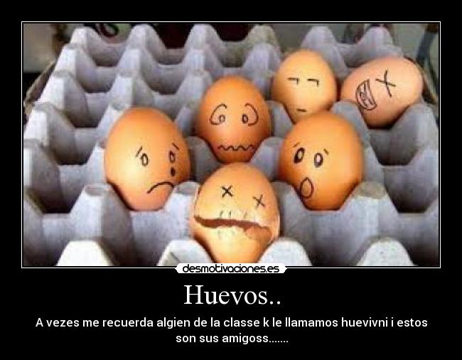 Huevos.. - A vezes me recuerda algien de la classe k le llamamos huevivni i estos
son sus amigoss.......