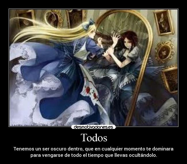 Todos - Tenemos un ser oscuro dentro, que en cualquier momento te dominara
para vengarse de todo el tiempo que llevas ocultándolo.