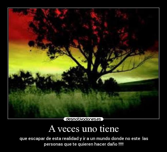 A veces uno tiene - que escapar de esta realidad y ir a un mundo donde no este las
personas que te quieren hacer daño !!!!!