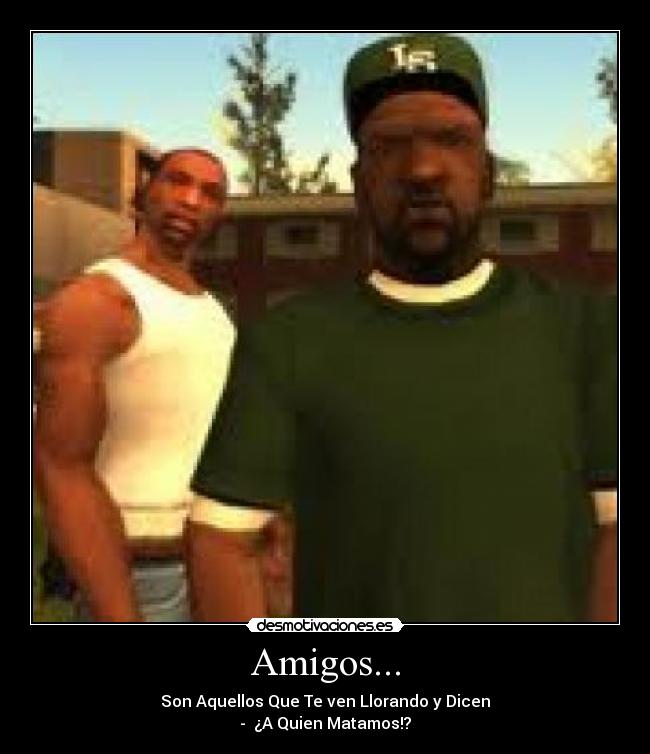 Amigos... - Son Aquellos Que Te ven Llorando y Dicen
- ¿A Quien Matamos!?