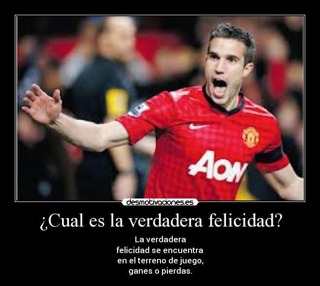 ¿Cual es la verdadera felicidad? - La verdadera
felicidad se encuentra
en el terreno de juego,
ganes o pierdas.