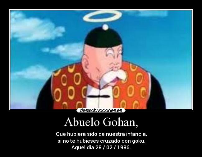 Abuelo Gohan, - Que hubiera sido de nuestra infancia,
si no te hubieses cruzado con goku,
Aquel dia 28 / 02 / 1986.