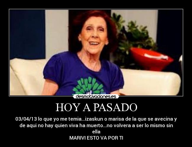 HOY A PASADO - 03/04/13 lo que yo me temia...izaskun o marisa de la que se avecina y
de aqui no hay quien viva ha muerto...no volvera a ser lo mismo sin
ella
MARIVI ESTO VA POR TI